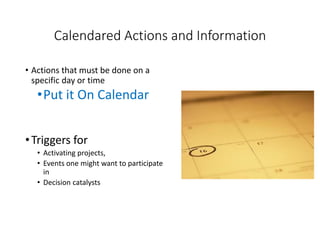 Calendared Actions and Information
• Actions that must be done on a
specific day or time
•Put it On Calendar
•Triggers for
• Activating projects,
• Events one might want to participate
in
• Decision catalysts
 