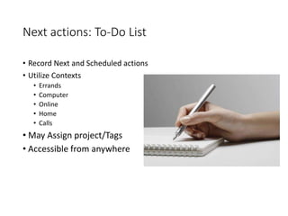 Next actions: To-Do List
• Record Next and Scheduled actions
• Utilize Contexts
• Errands
• Computer
• Online
• Home
• Calls
• May Assign project/Tags
• Accessible from anywhere
 