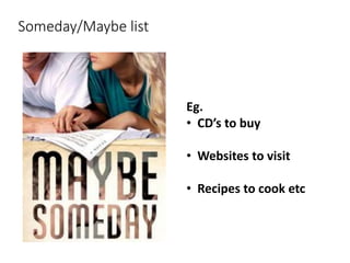 Someday/Maybe list
Eg.
• CD’s to buy
• Websites to visit
• Recipes to cook etc
 