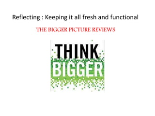 Reflecting : Keeping it all fresh and functional
THE BIGGER PICTURE REVIEWS
 
