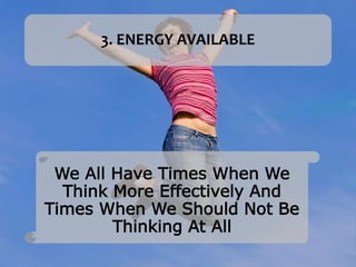 3. ENERGY AVAILABLE
We All Have Times When We
Think More Effectively And
Times When We Should Not Be
Thinking At All
 
