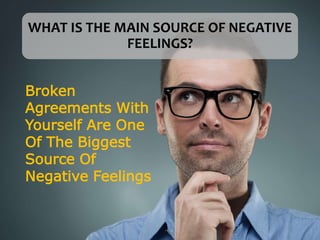 WHAT IS THE MAIN SOURCE OF NEGATIVE
FEELINGS?
Broken
Agreements With
Yourself Are One
Of The Biggest
Source Of
Negative Feelings
 