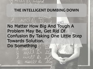 THE INTELLIGENT DUMBING DOWN
No Matter How Big And Tough A
Problem May Be, Get Rid Of
Confusion By Taking One Little Step
Towards Solution.
Do Something
 