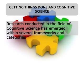 GETTING THINGS DONE AND COGNITIVE
SCIENCE
Research conducted in the field of
Cognitive Science has emerged
within several frameworks and
categories
 