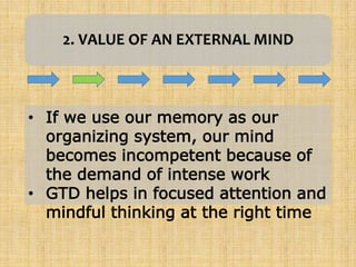 2. VALUE OF AN EXTERNAL MIND
• If we use our memory as our
organizing system, our mind
becomes incompetent because of
the demand of intense work
• GTD helps in focused attention and
mindful thinking at the right time
 