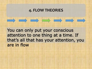 4. FLOW THEORIES
You can only put your conscious
attention to one thing at a time. If
that’s all that has your attention, you
are in flow
 