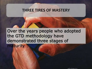 THREE TIRES OF MASTERY
Over the years people who adopted
the GTD methodology have
demonstrated three stages of
maturity
 