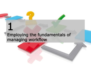 1
Employing the fundamentals of
managing workflow
 