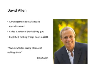 David Allen
• A management consultant and
executive coach
• Called a personal productivity guru
• Published Getting Things Done in 2001
“Your mind is for having ideas, not
holding them.”
- David Allen
 