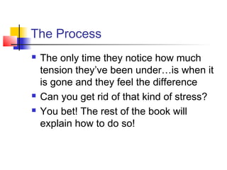 The Process
 The only time they notice how much
tension they’ve been under…is when it
is gone and they feel the difference
 Can you get rid of that kind of stress?
 You bet! The rest of the book will
explain how to do so!
 