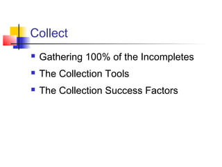 Collect
 Gathering 100% of the Incompletes
 The Collection Tools
 The Collection Success Factors
 
