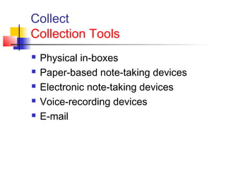 Collect
Collection Tools
 Physical in-boxes
 Paper-based note-taking devices
 Electronic note-taking devices
 Voice-recording devices
 E-mail
 