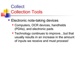 Collect
Collection Tools
 Electronic note-taking devices
 Computers, OCR devices, handhelds
(PDAs), and electronic pads
 Technology continues to improve…but that
usually results in an increase in the amount
of inputs we receive and must process!
 