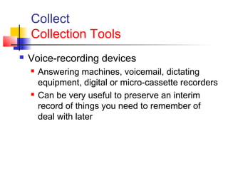 Collect
Collection Tools
 Voice-recording devices
 Answering machines, voicemail, dictating
equipment, digital or micro-cassette recorders
 Can be very useful to preserve an interim
record of things you need to remember of
deal with later
 