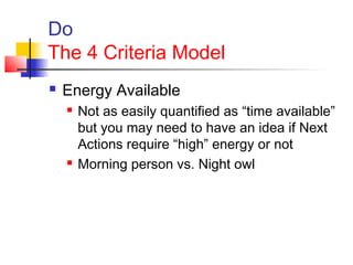 Do
The 4 Criteria Model
 Energy Available
 Not as easily quantified as “time available”
but you may need to have an idea if Next
Actions require “high” energy or not
 Morning person vs. Night owl
 