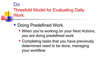 Do
Threefold Model for Evaluating Daily
Work
 Doing Predefined Work
 When you’re working on your Next Actions,
you are doing predefined work
 Completing tasks that you have previously
determined need to be done, managing
your workflow
 
