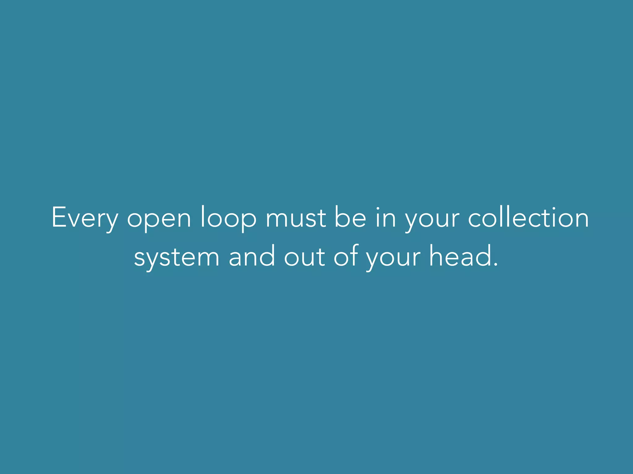 Every open loop must be in your collection
system and out of your head.
 