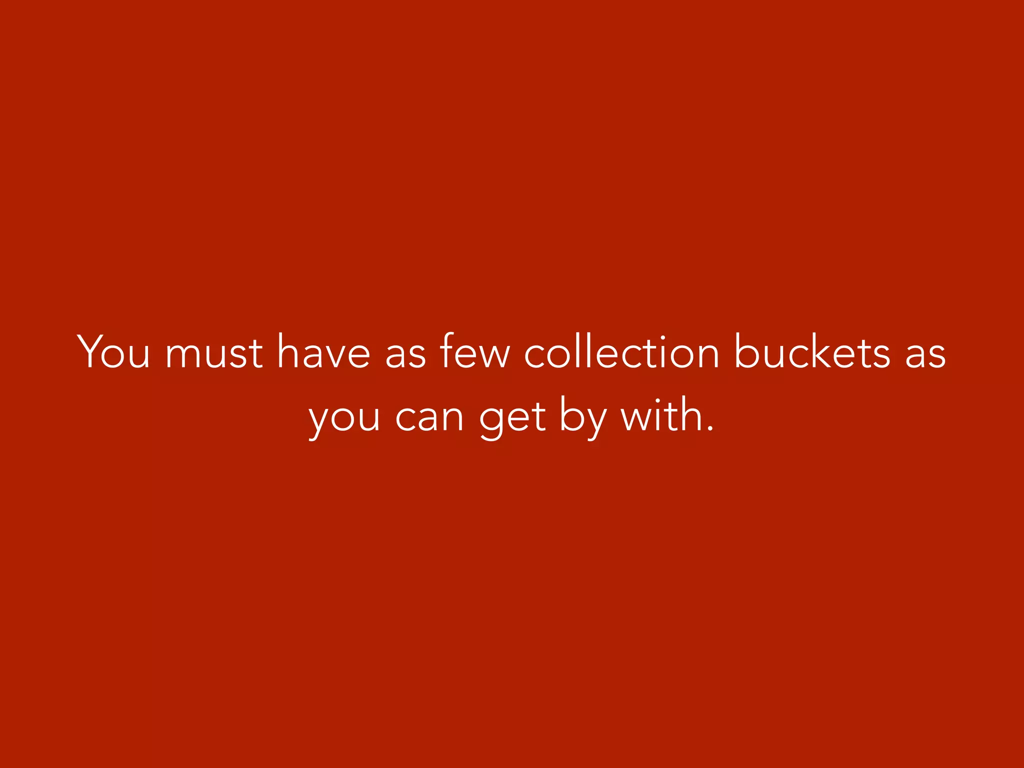 You must have as few collection buckets as
you can get by with.
 