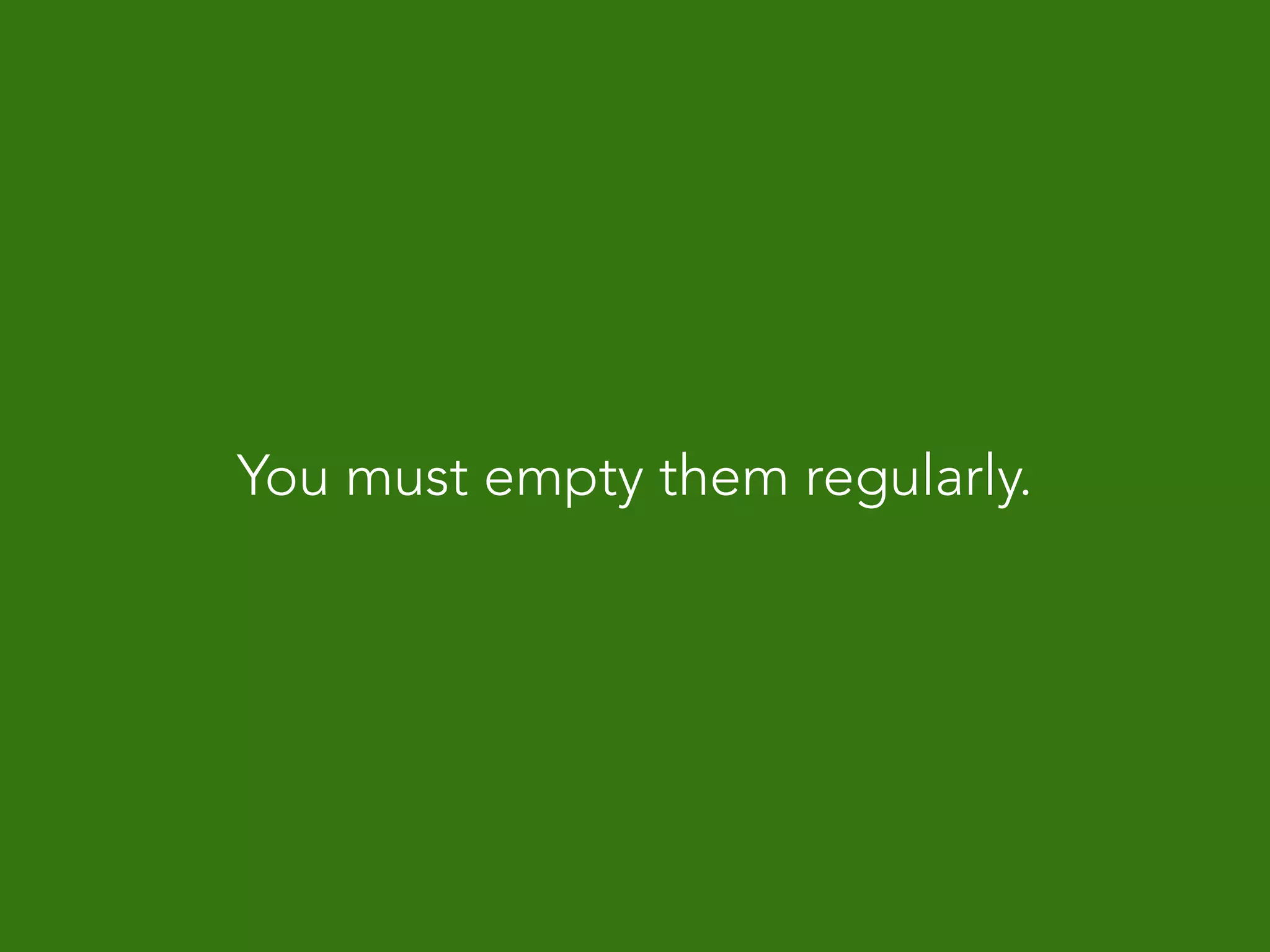 You must empty them regularly.
 