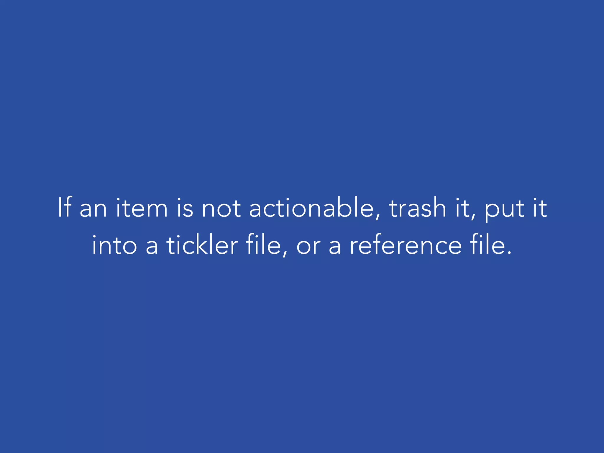If an item is not actionable, trash it, put it
into a tickler file, or a reference file.
 
