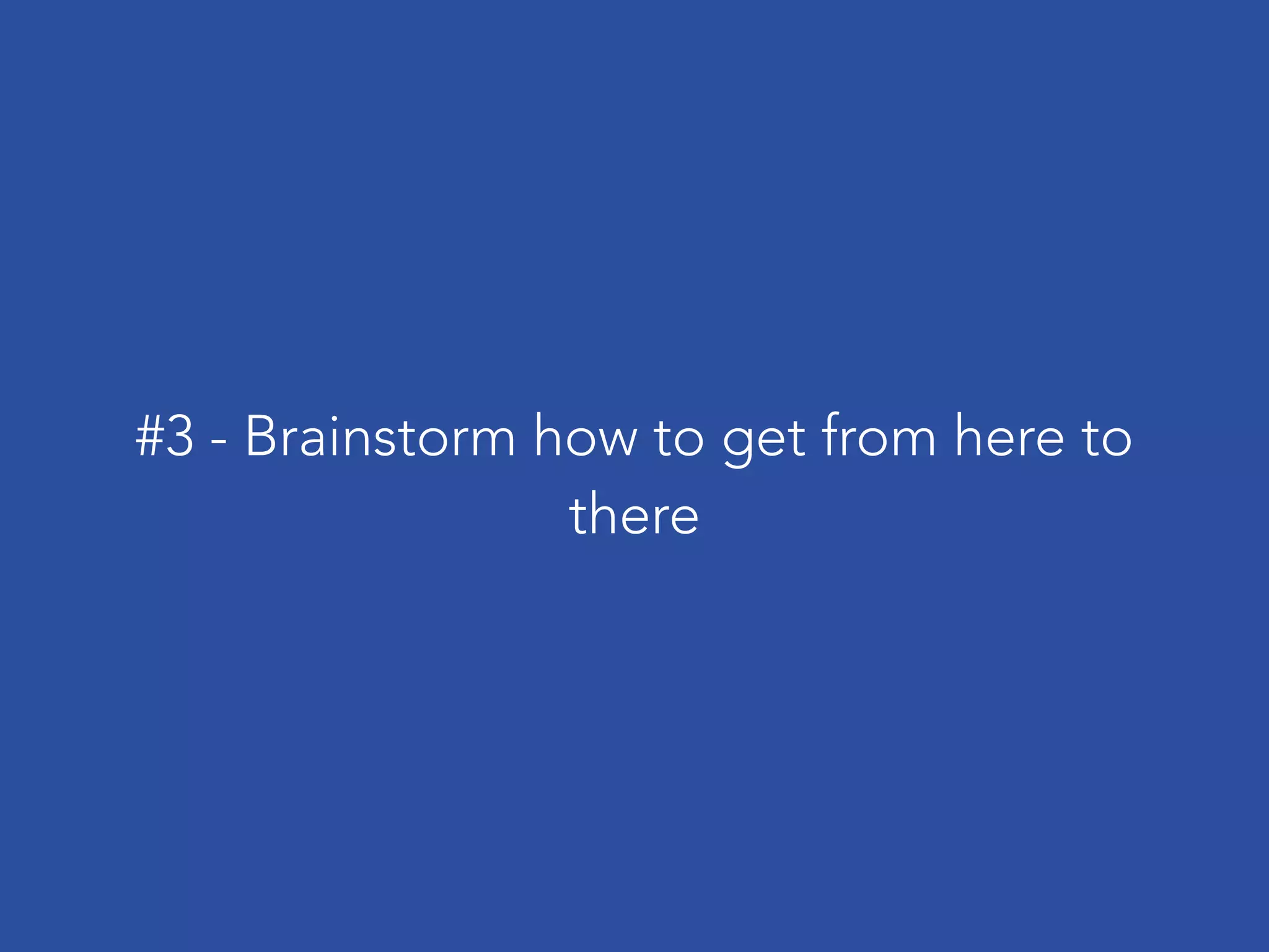 #3 - Brainstorm how to get from here to
there
 