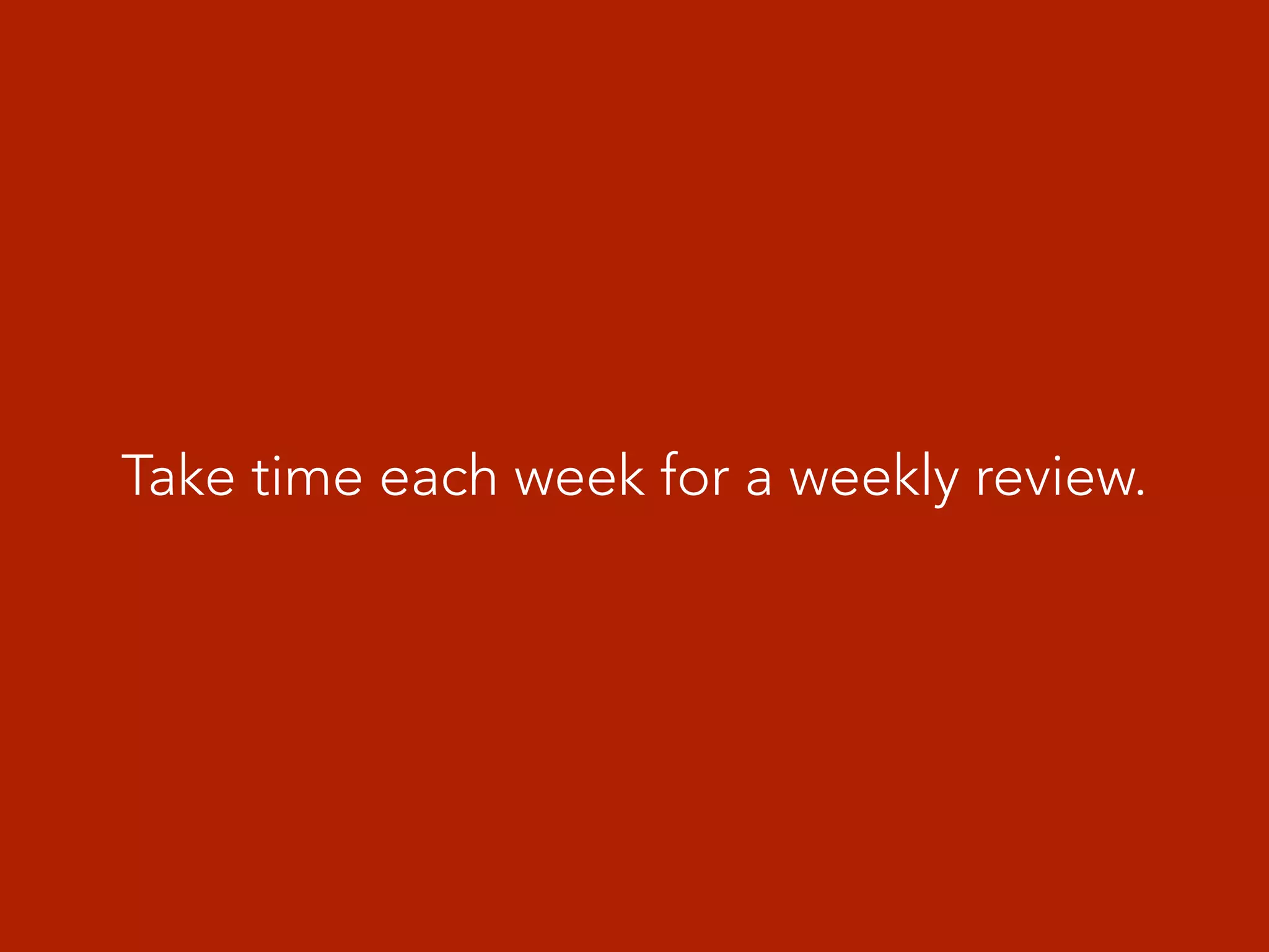 Take time each week for a weekly review.
 