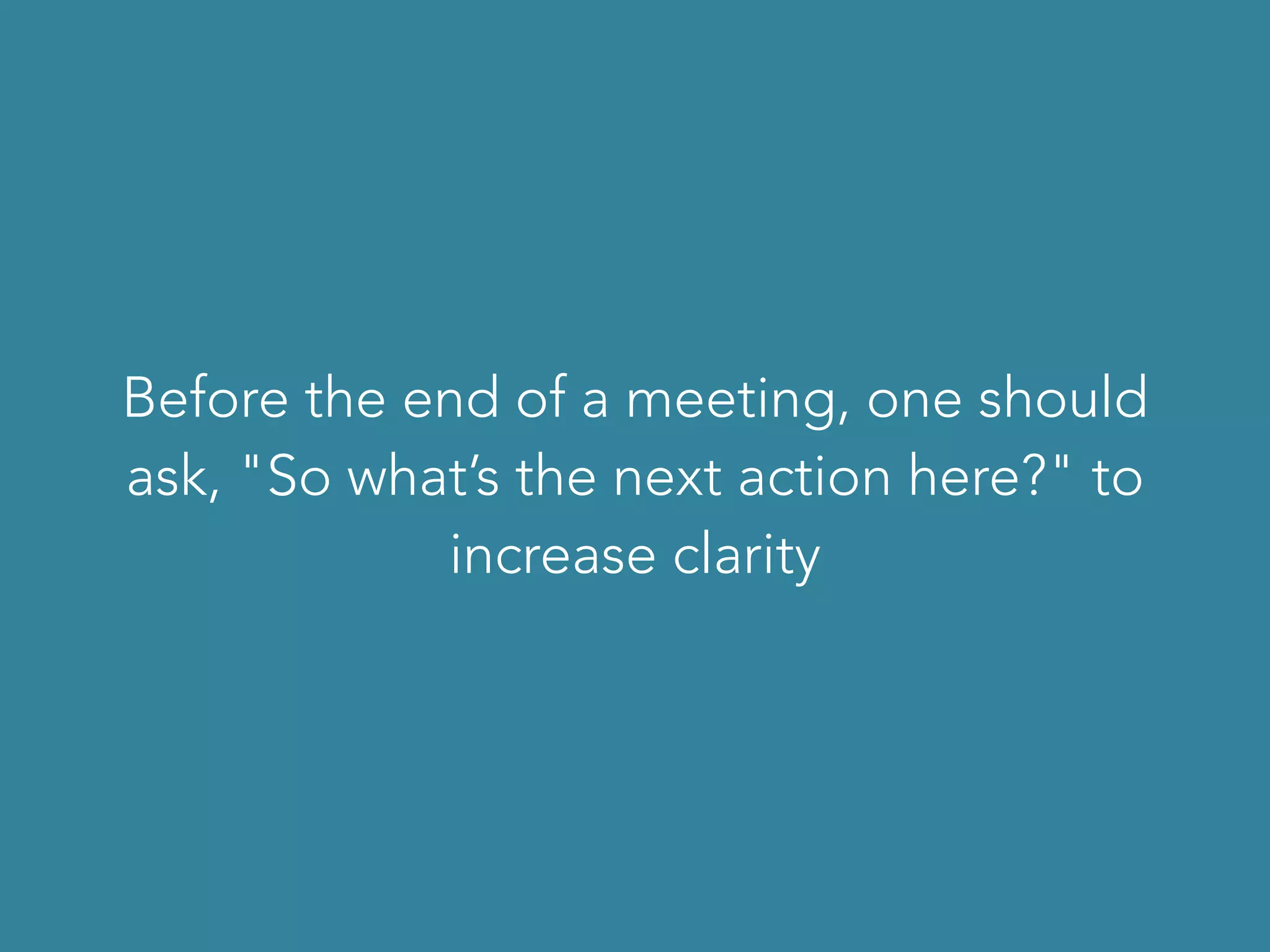 Before the end of a meeting, one should
ask, "So what’s the next action here?" to
increase clarity
 