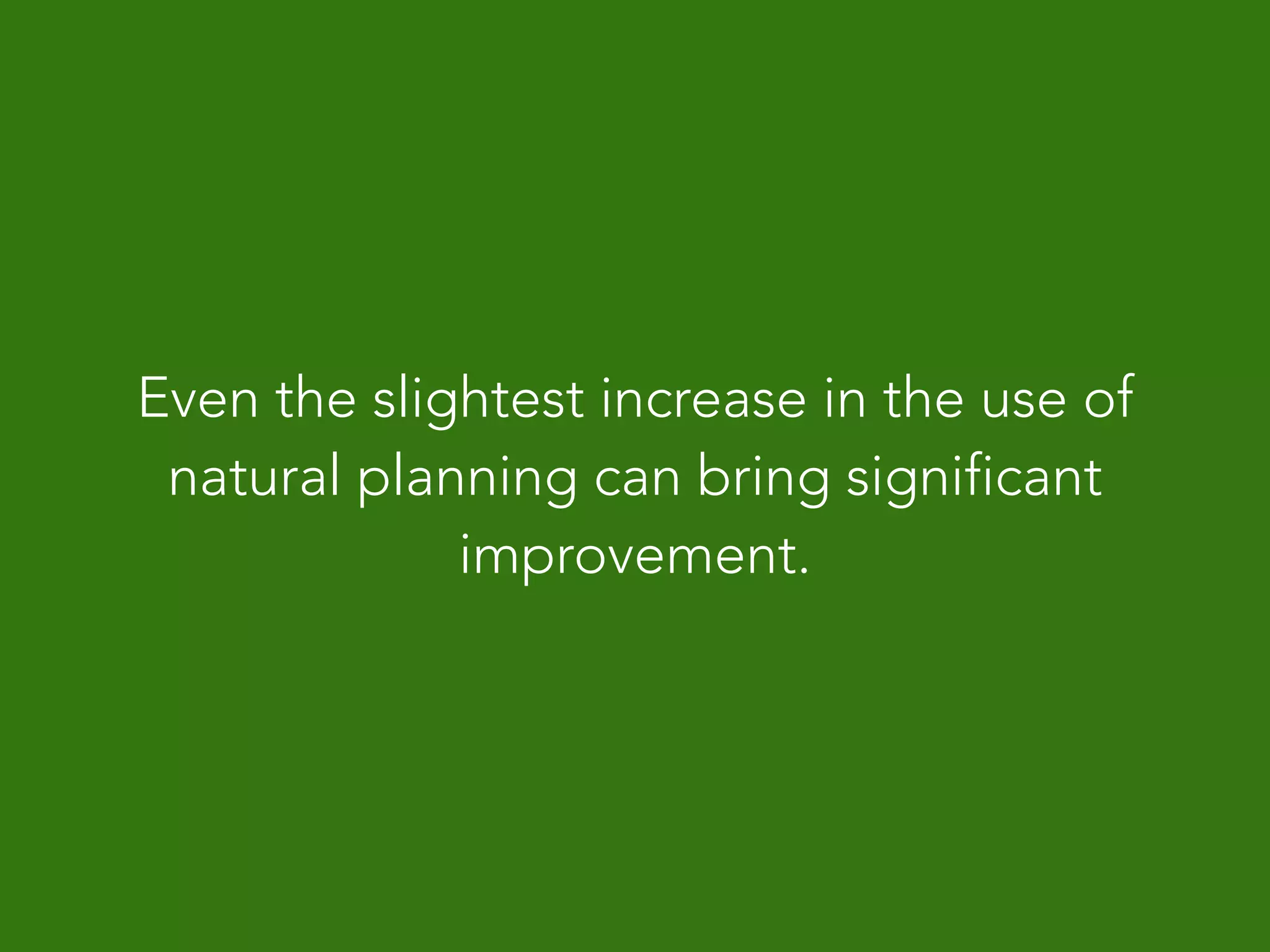 Even the slightest increase in the use of
natural planning can bring significant
improvement.
 