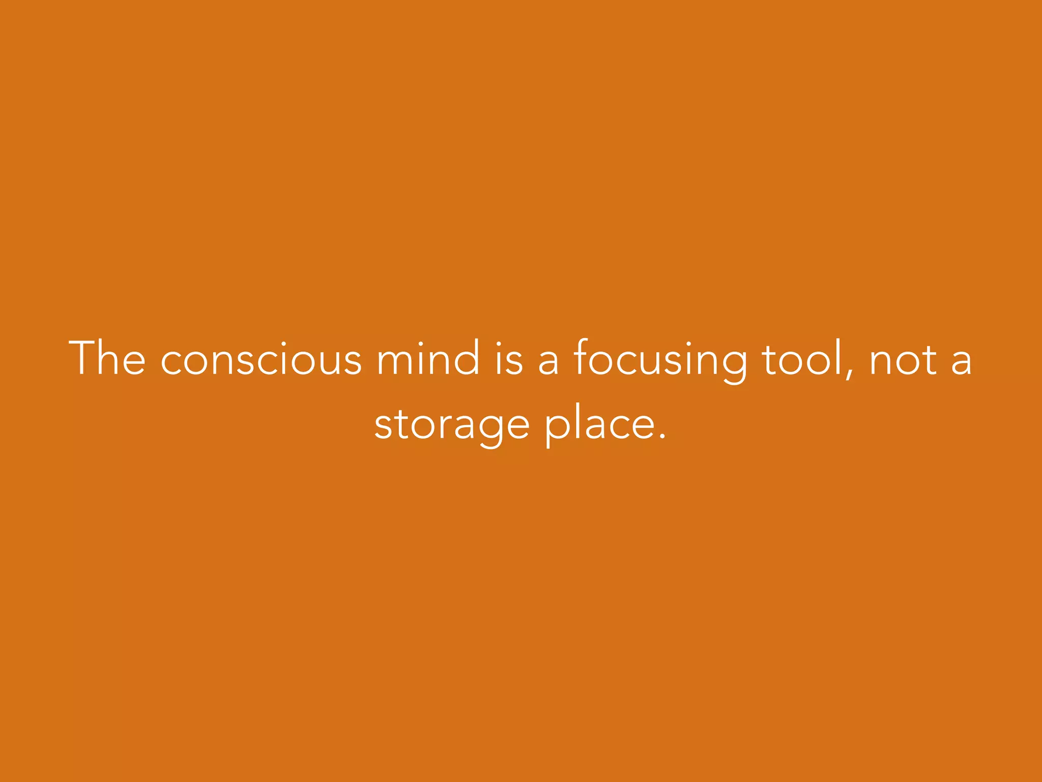 The conscious mind is a focusing tool, not a
storage place.
 