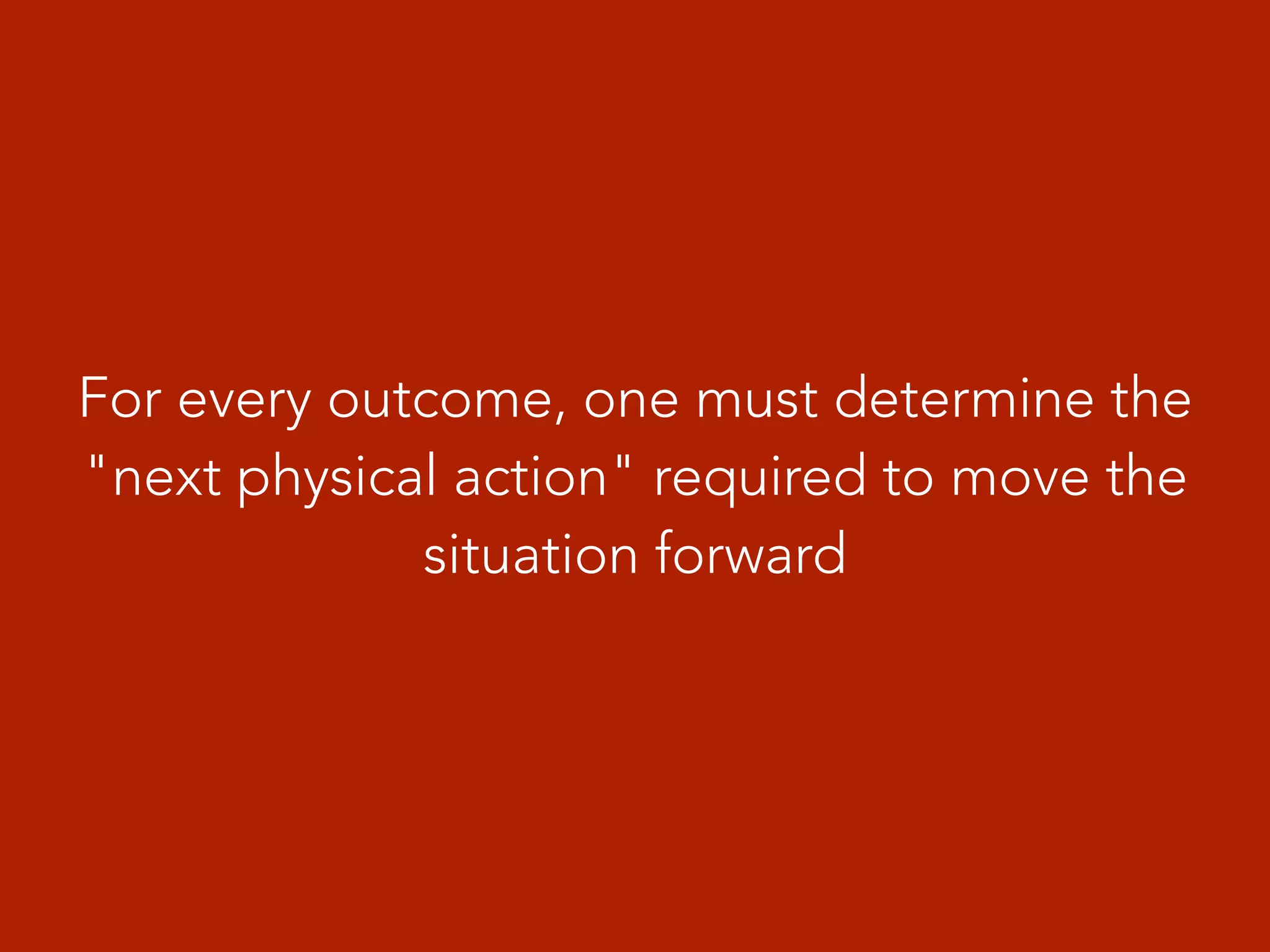 For every outcome, one must determine the
"next physical action" required to move the
situation forward
 