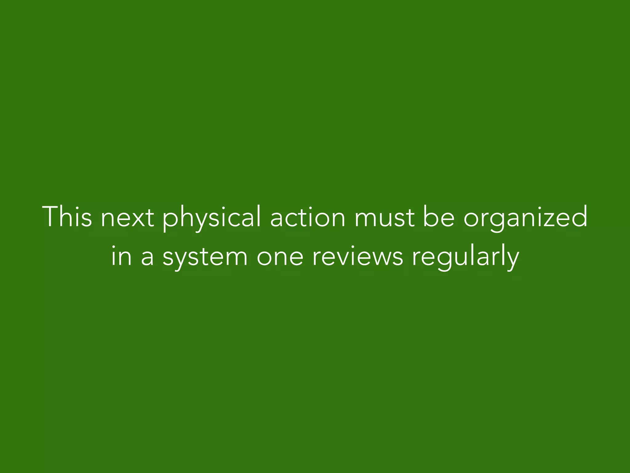 This next physical action must be organized
in a system one reviews regularly
 