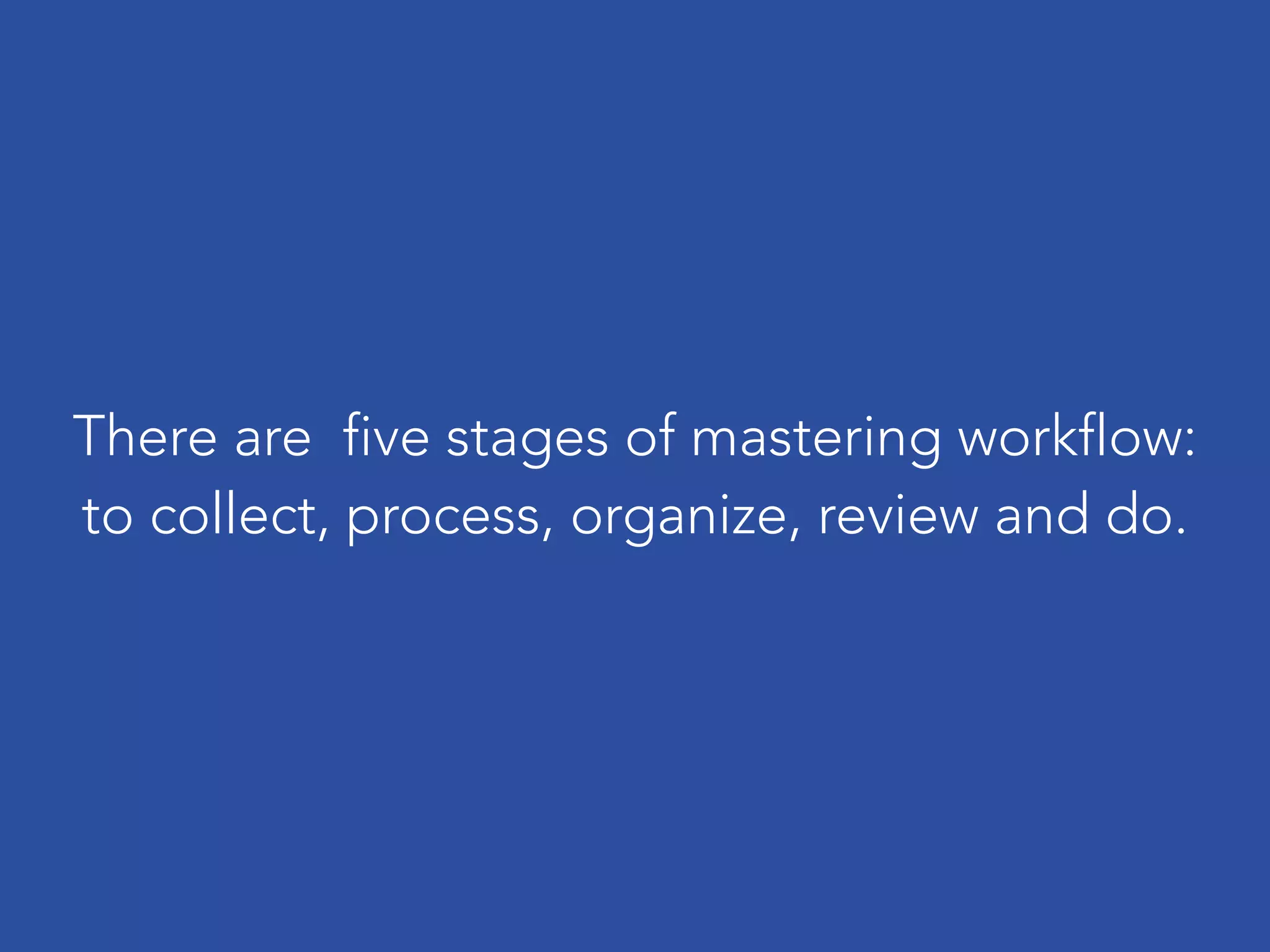 There are five stages of mastering workflow:
to collect, process, organize, review and do.
 