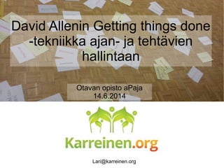 Otavan opisto aPaja
14.6.2014
David Allenin Getting things done
-tekniikka ajan- ja tehtävien
hallintaan
Lari@karreinen.org
 