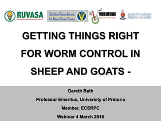 GETTING THINGS RIGHT
FOR WORM CONTROL IN
SHEEP AND GOATS -
Gareth Bath
Professor Emeritus, University of Pretoria
Member, ECSRPC
Webinar 4 March 2016
 