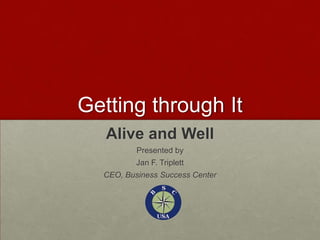 Getting through It Alive and Well Presented by Jan F. Triplett CEO, Business Success Center 