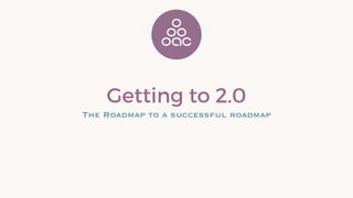 Getting to 2.0
The Roadmap to a successful roadmap
 