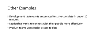 Other Examples
• Development team wants automated tests to complete in under 10
minutes
• Leadership wants to connect with their people more effectively
• Product teams want easier access to data
 