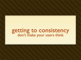 getting to consistency
  don’t make your users think
 