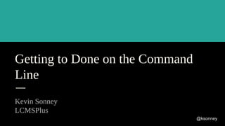 Getting to Done on the Command
Line
Kevin Sonney
LCMSPlus
@ksonney
 