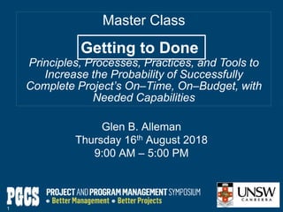 Master Class
Principles, Processes, Practices, and Tools to
Increase the Probability of Successfully
Complete Project’s On‒Time, On‒Budget, with
Needed Capabilities
Glen B. Alleman
Thursday 16th August 2018
9:00 AM ‒ 5:00 PM
Getting to Done
1
 