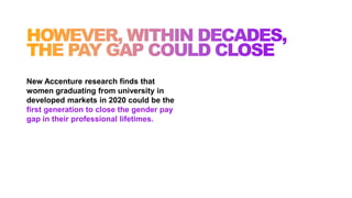 New Accenture research finds that
women graduating from university in
developed markets in 2020 could be the
first generation to close the gender pay
gap in their professional lifetimes.
 