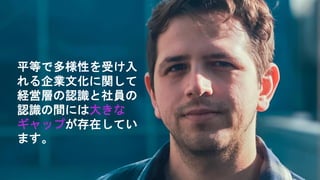 平等で多様性を受け入
れる企業文化に関して
経営層の認識と社員の
認識の間には大きな
ギャップが存在してい
ます。
 