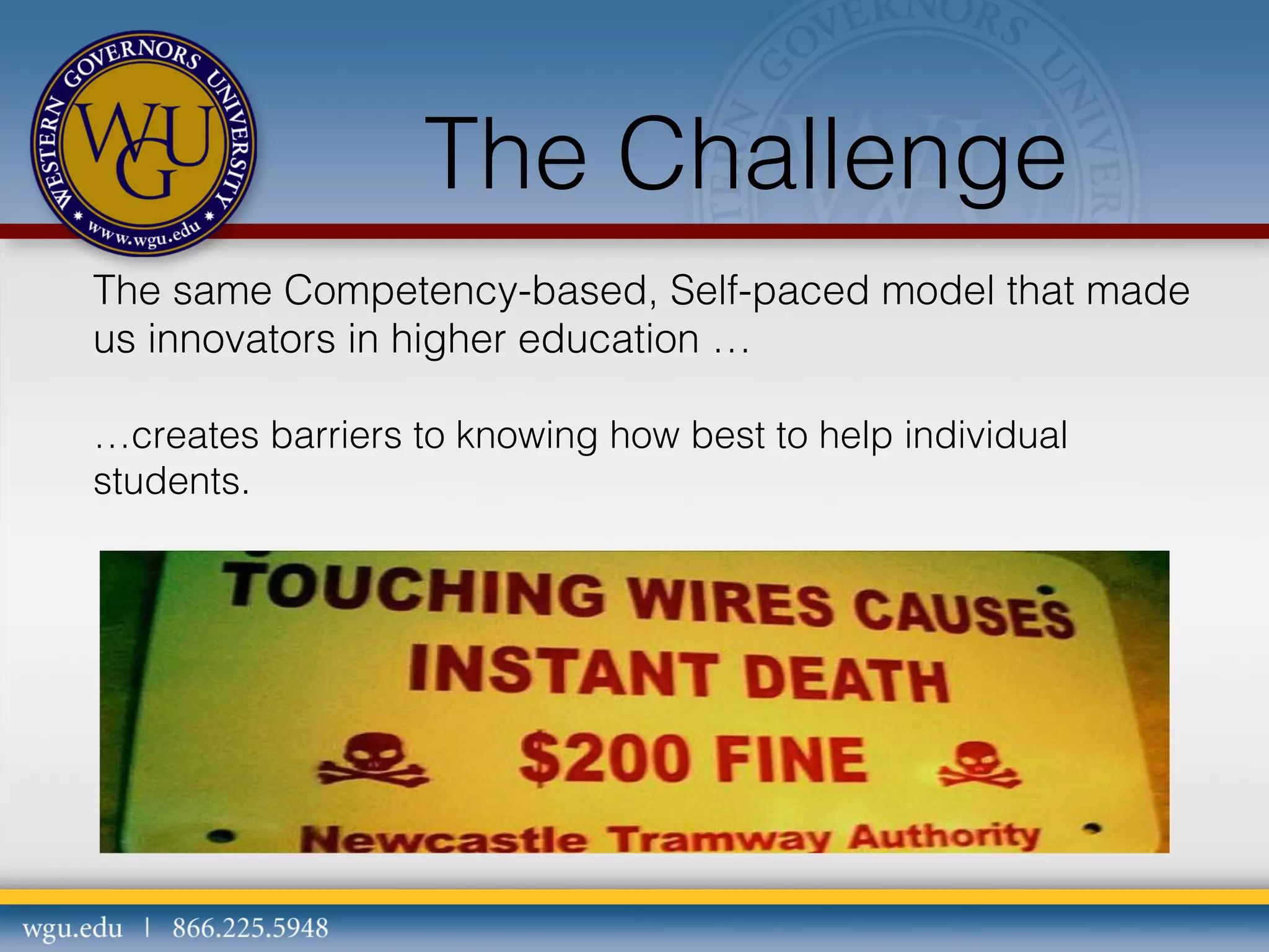 The Challenge
The same Competency-based, Self-paced model that made
us innovators in higher education …
…creates barriers to knowing how best to help individual
students.

 