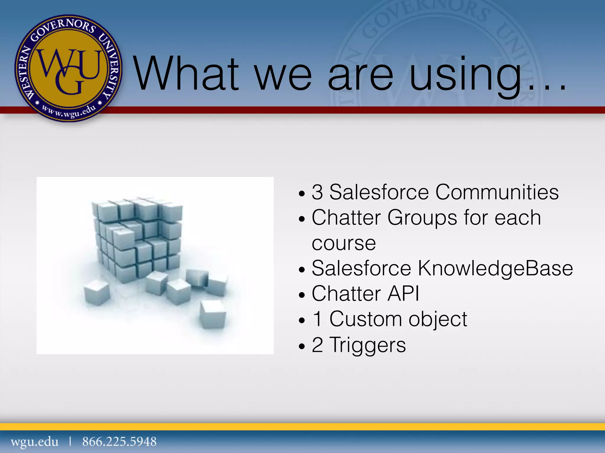 What we are using…
•  3

Salesforce Communities
•  Chatter Groups for each
course
•  Salesforce KnowledgeBase
•  Chatter API
•  1 Custom object
•  2 Triggers

 