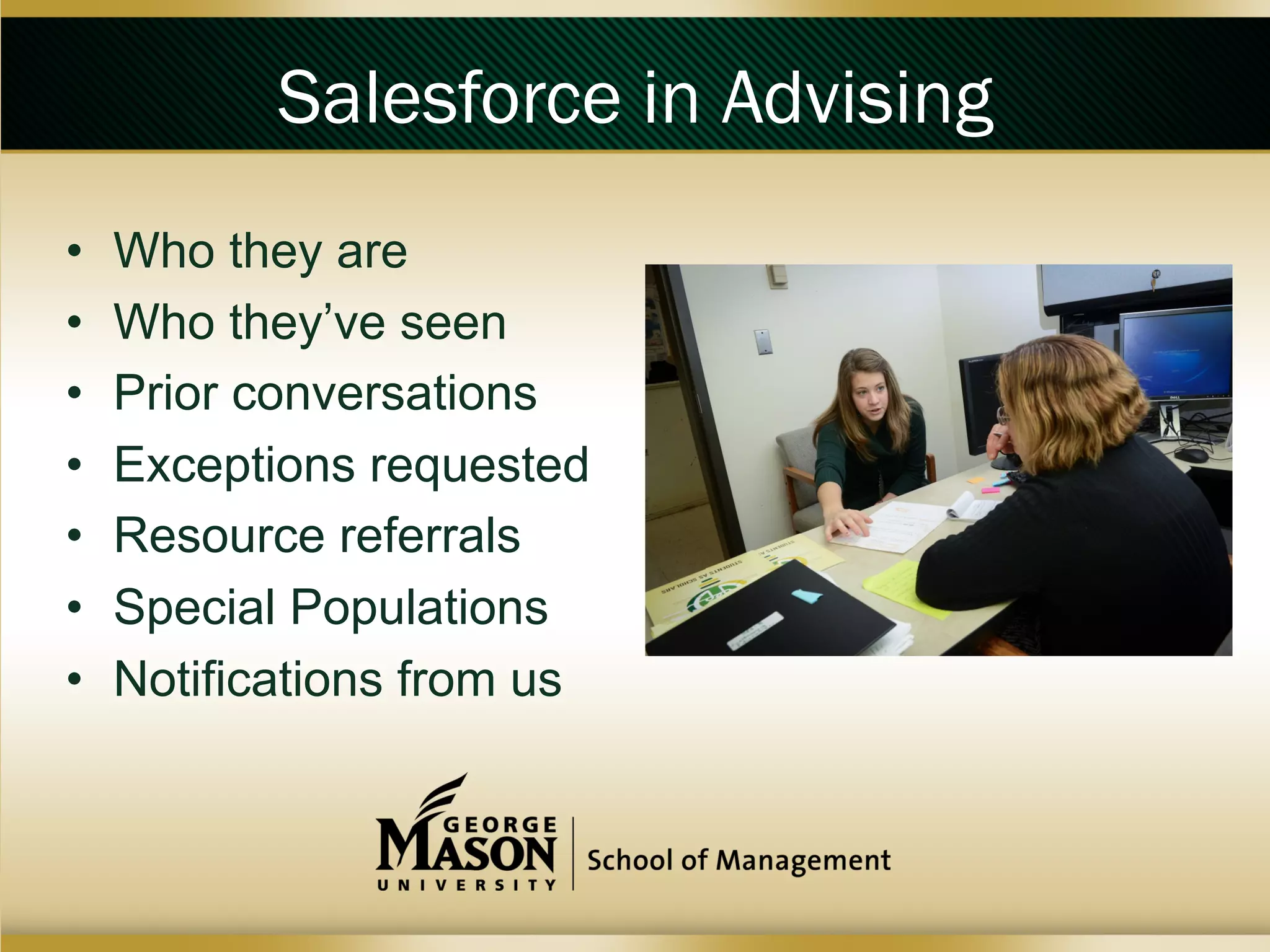 Salesforce in Advising
• 
• 
• 
• 
• 
• 
• 

Who they are
Who they’ve seen
Prior conversations
Exceptions requested
Resource referrals
Special Populations
Notifications from us

 