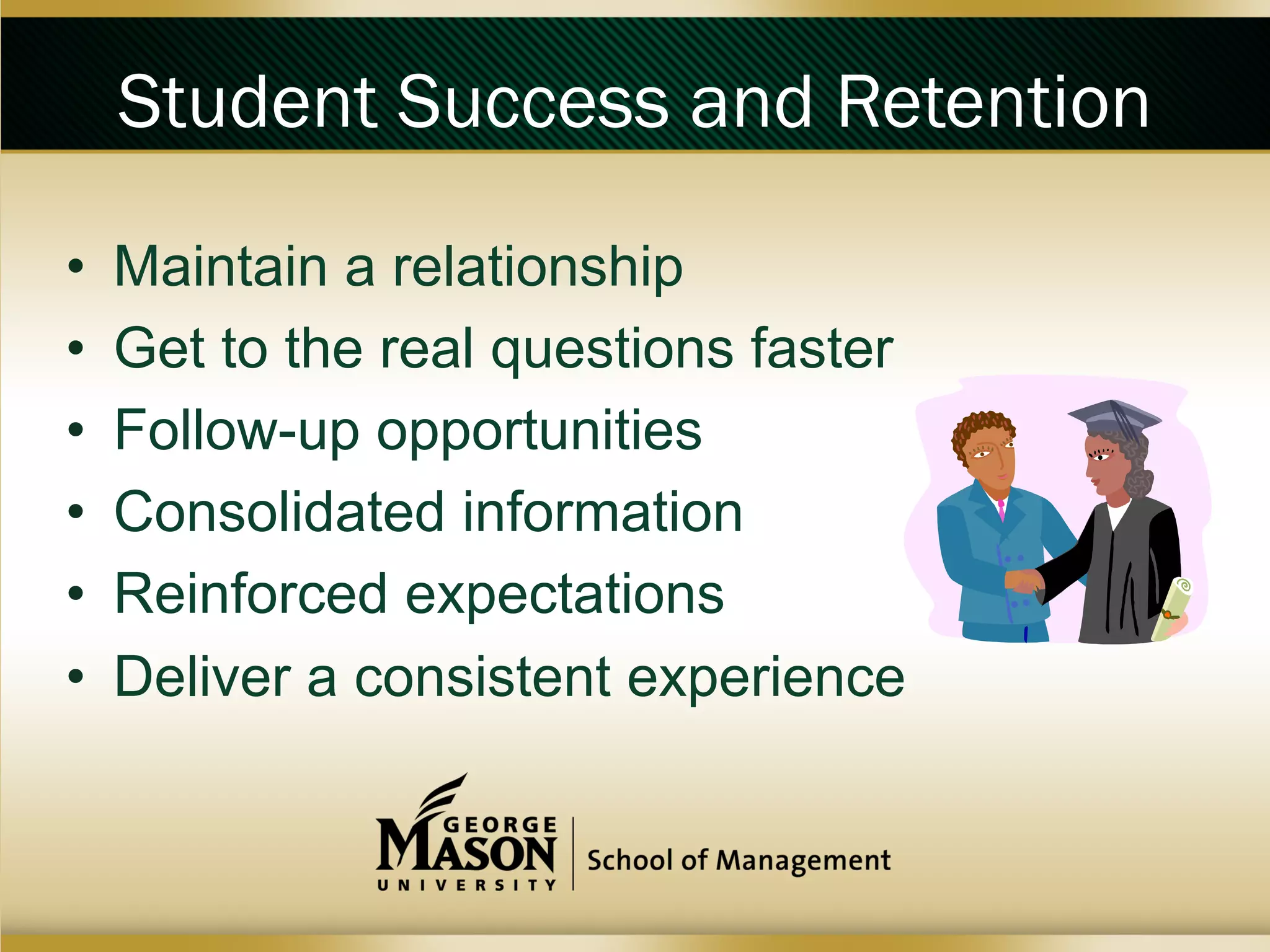 Student Success and Retention
• 
• 
• 
• 
• 
• 

Maintain a relationship
Get to the real questions faster
Follow-up opportunities
Consolidated information
Reinforced expectations
Deliver a consistent experience

 