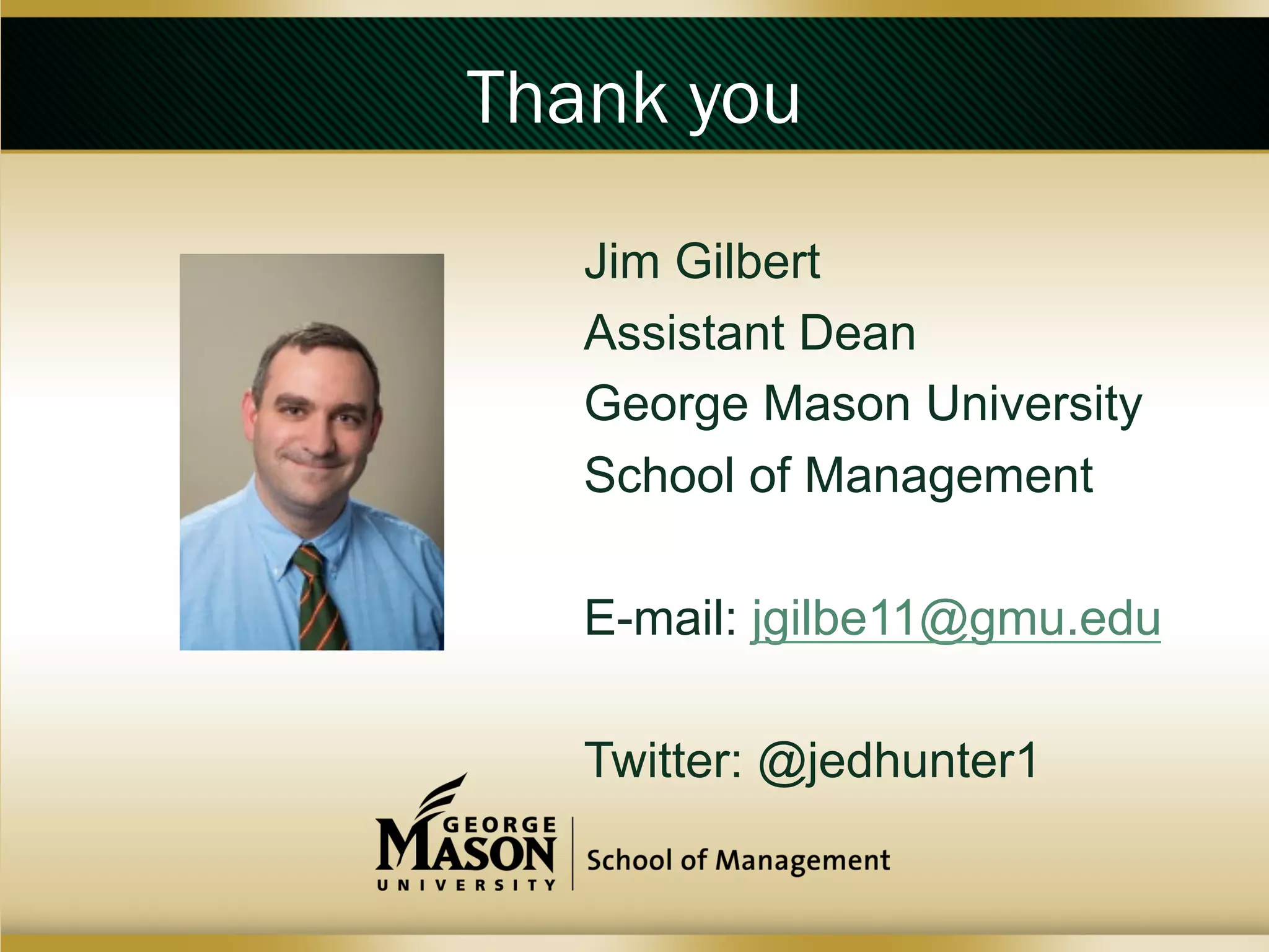 Thank you
Jim Gilbert
Assistant Dean
George Mason University
School of Management
E-mail: jgilbe11@gmu.edu
Twitter: @jedhunter1

 