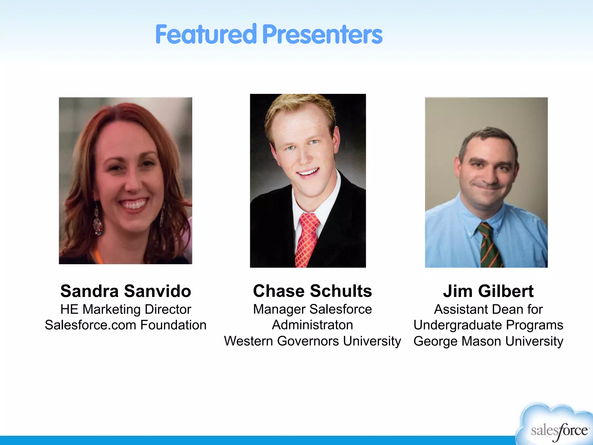 Featured Presenters

Sandra Sanvido
HE Marketing Director
Salesforce.com Foundation

Chase Schults

Jim Gilbert

Manager Salesforce
Assistant Dean for
Administraton
Undergraduate Programs
Western Governors University George Mason University

 
