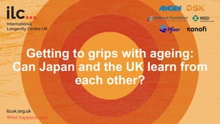 Getting to grips with ageing:
Can Japan and the UK learn from
each other?
 