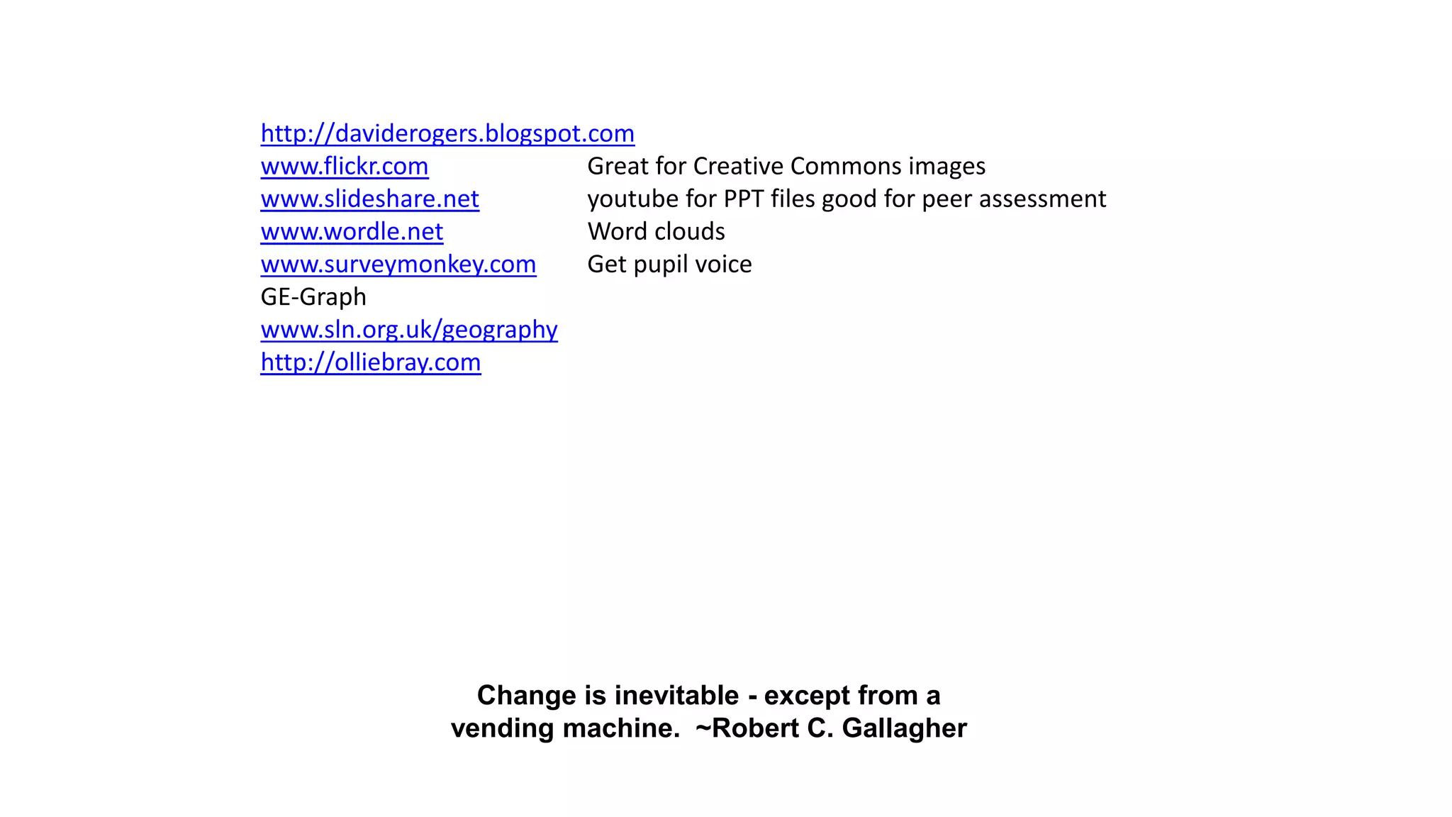 http://daviderogers.blogspot.com
www.flickr.com Great for Creative Commons images
www.slideshare.net youtube for PPT files good for peer assessment
www.wordle.net Word clouds
www.surveymonkey.com Get pupil voice
GE-Graph
www.sln.org.uk/geography
http://olliebray.com
Change is inevitable - except from a
vending machine. ~Robert C. Gallagher
 